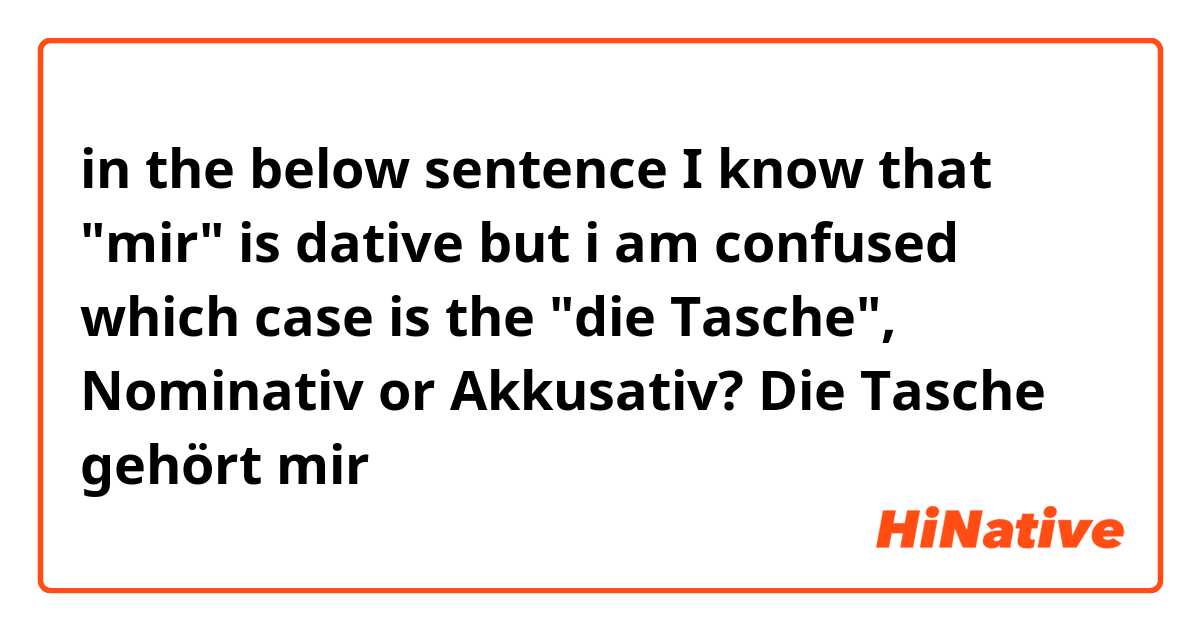 in the below sentence I know that "mir" is dative but i am confused which case is the "die Tasche", Nominativ or Akkusativ?

Die Tasche gehört mir
 