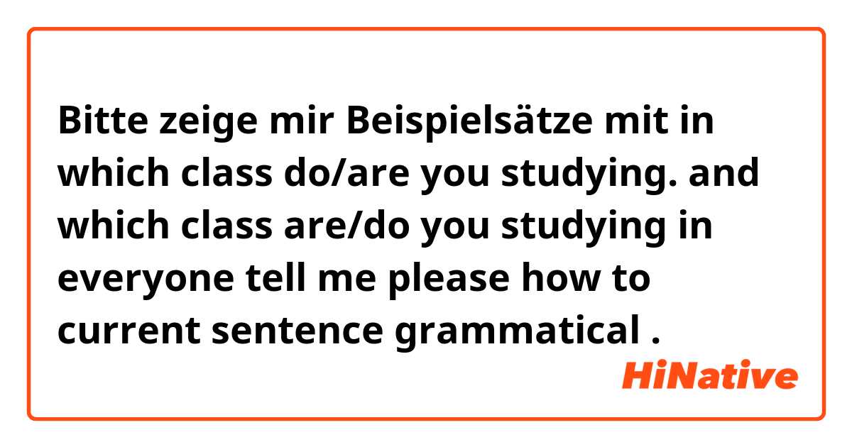 Bitte zeige mir Beispielsätze mit in which class do/are you studying. and which class are/do you studying in everyone tell me please how to current sentence grammatical .