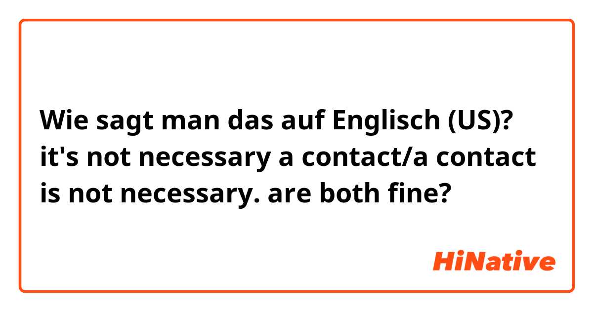 Wie sagt man das auf Englisch (US)? it's not necessary a contact/a contact is not necessary.
are both fine?