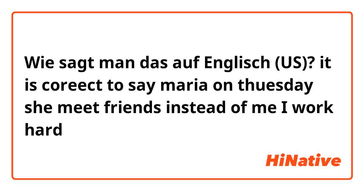 Wie sagt man das auf Englisch (US)? it is coreect to say maria on thuesday she meet friends instead of me I work hard