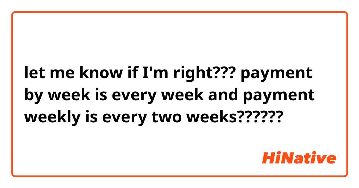 let me know if I'm right???

payment by week is every week and payment weekly is every two weeks??????