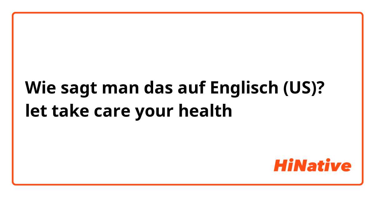 Wie sagt man das auf Englisch (US)? let take care your health
