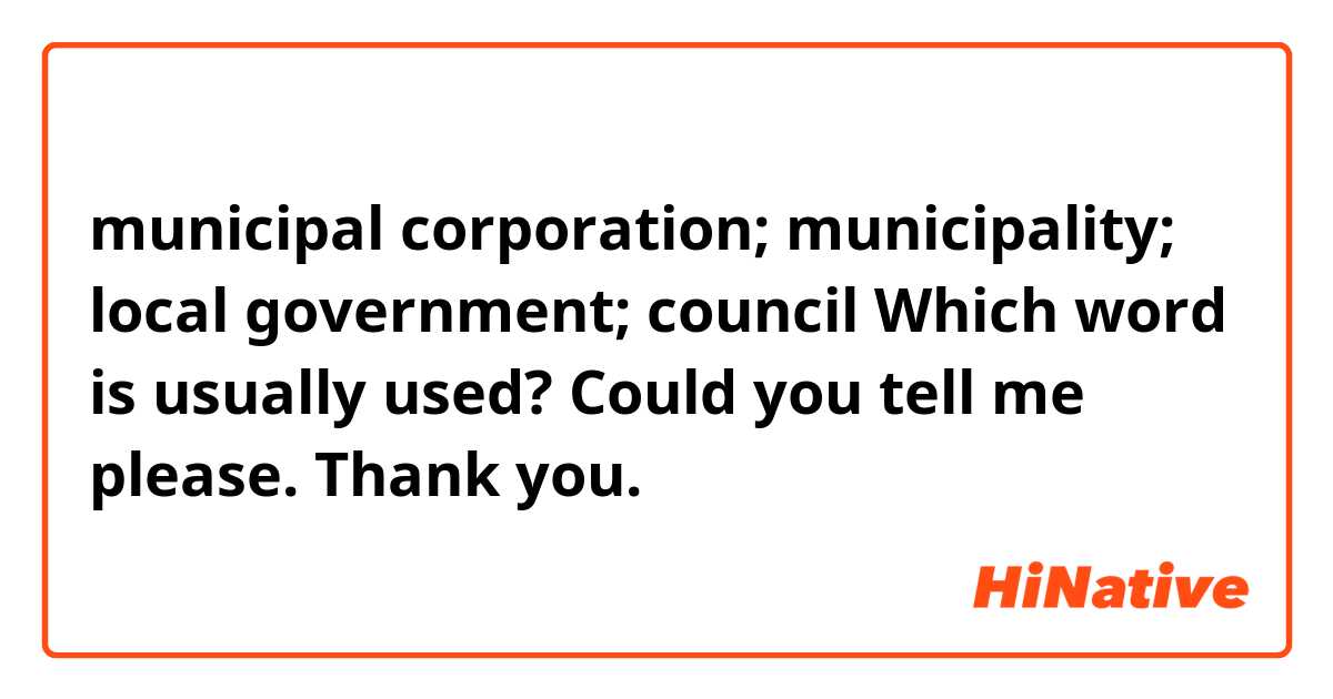 municipal corporation; municipality; local government; council    Which word is usually used? Could you tell me please. Thank you.