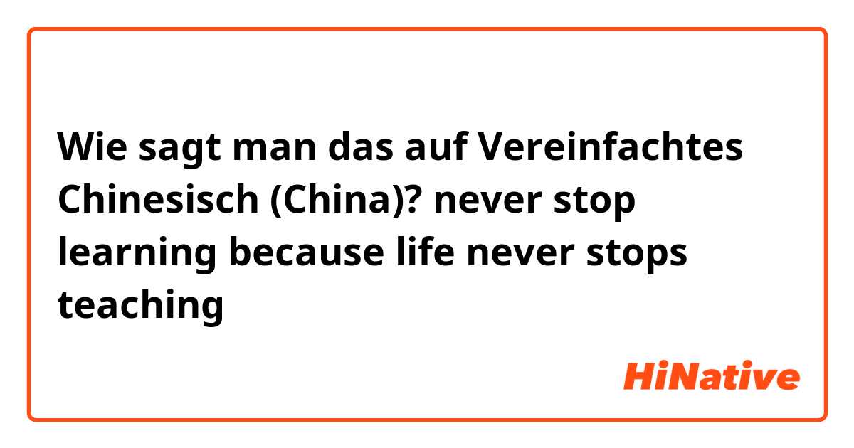Wie sagt man das auf Vereinfachtes Chinesisch (China)? never stop learning because life never stops teaching