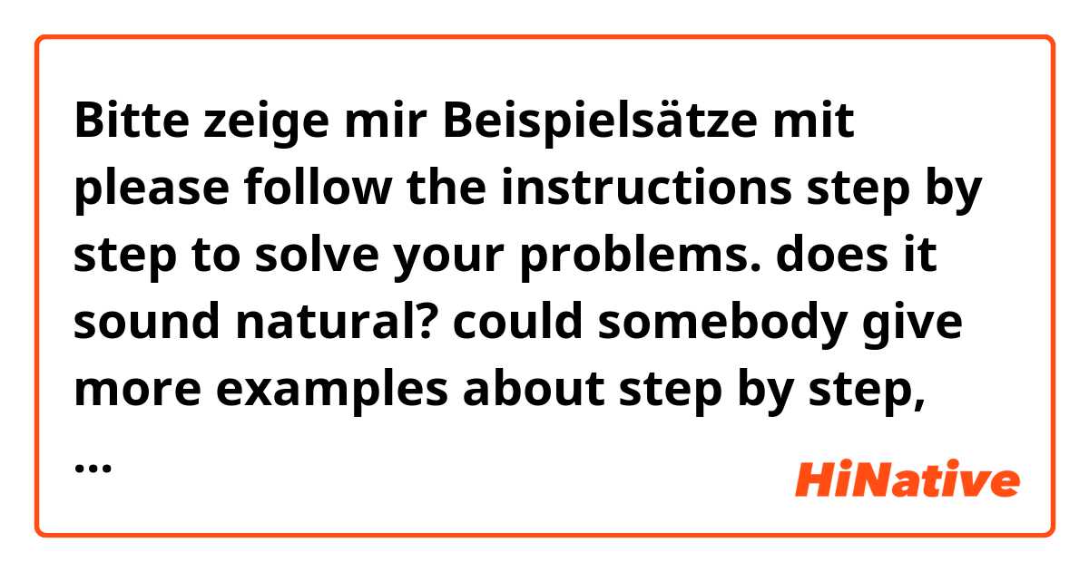 Bitte zeige mir Beispielsätze mit please follow the instructions step by step to solve your problems. does it sound natural? could somebody give more examples about step by step, just like in order etc. thanks very much..