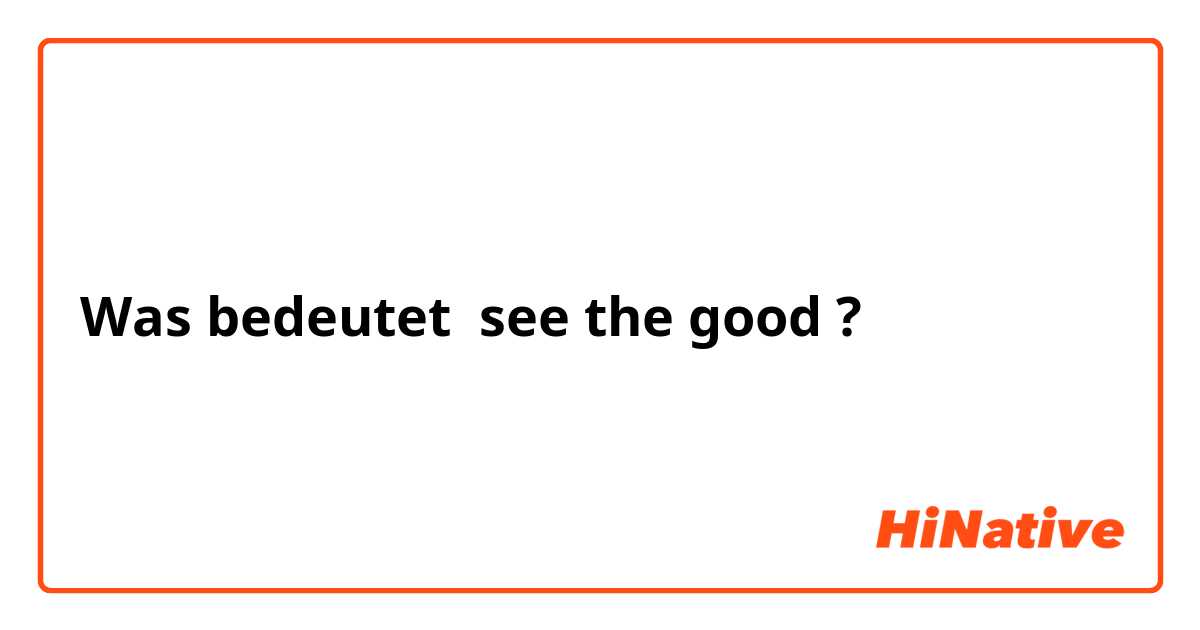 Was bedeutet see the good ?