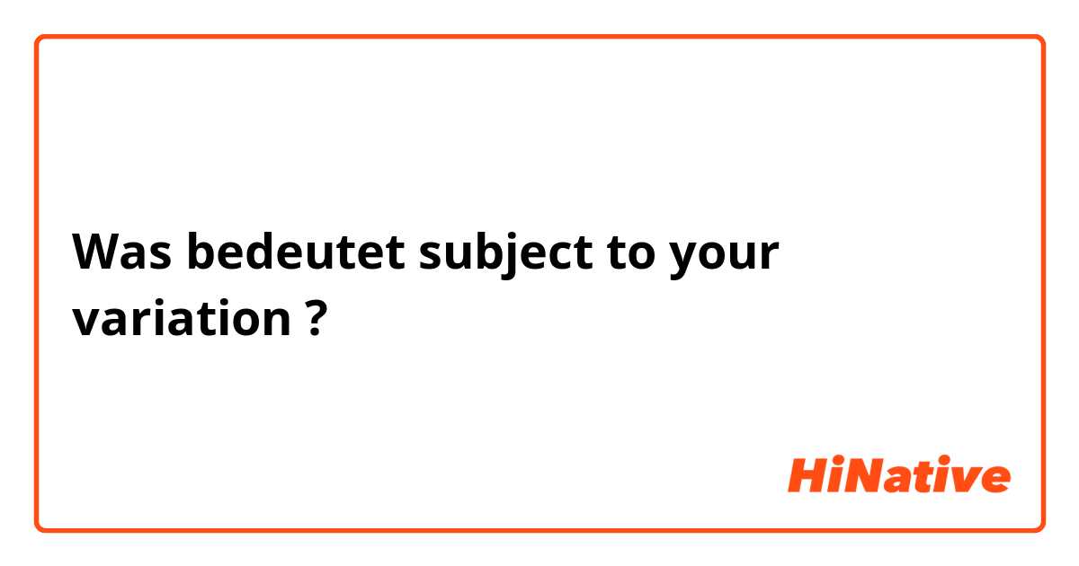 Was bedeutet subject to your variation?