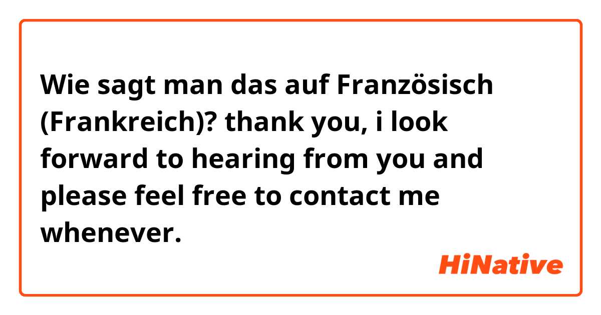 Wie sagt man das auf Französisch (Frankreich)? thank you, i look forward to hearing from you and please feel free to contact me whenever.