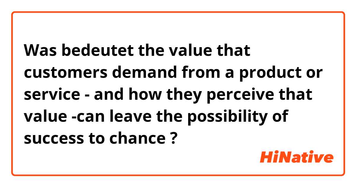 Was bedeutet the value that customers demand from a product or service - and how they perceive that value -can leave the possibility of success to chance?