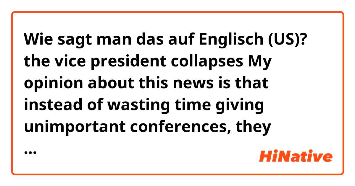Wie sagt man das auf Englisch (US)? the vice president collapses
My opinion about this news is that instead of wasting time giving unimportant conferences, they should be listening to the people who ask for a better and fairer country without corruption.