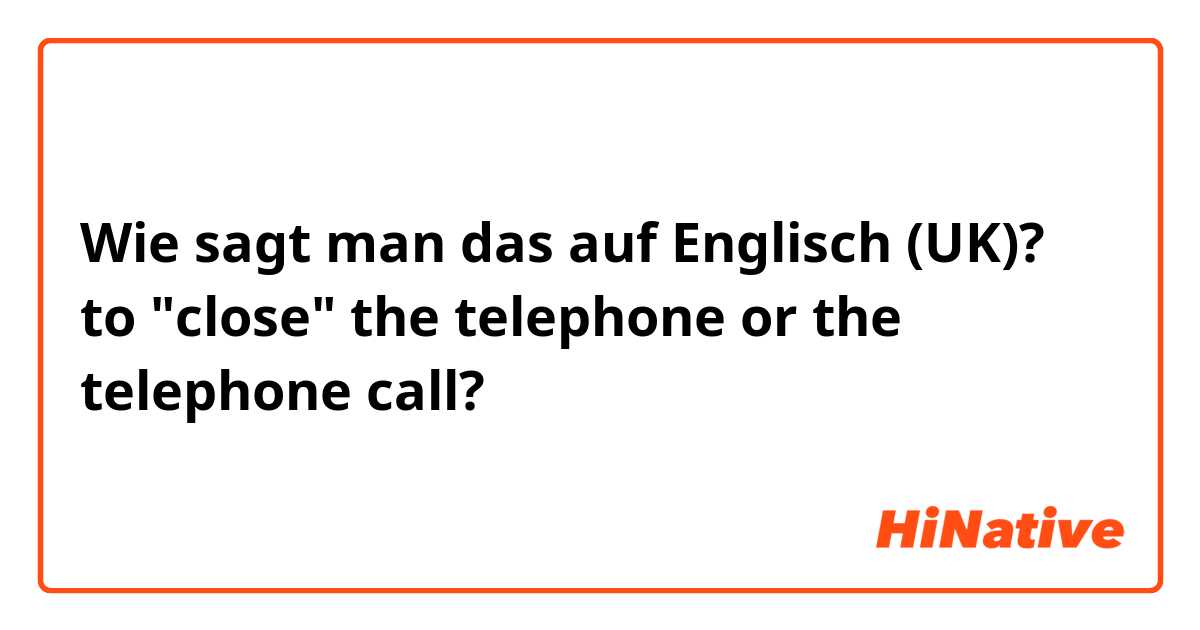 Wie sagt man das auf Englisch (UK)? to "close" the telephone or the telephone call?