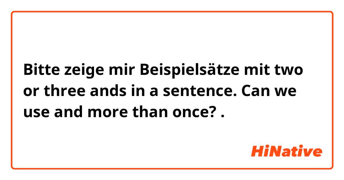 Bitte zeige mir Beispielsätze mit two or three ands in a sentence. Can we use and more than once?.
