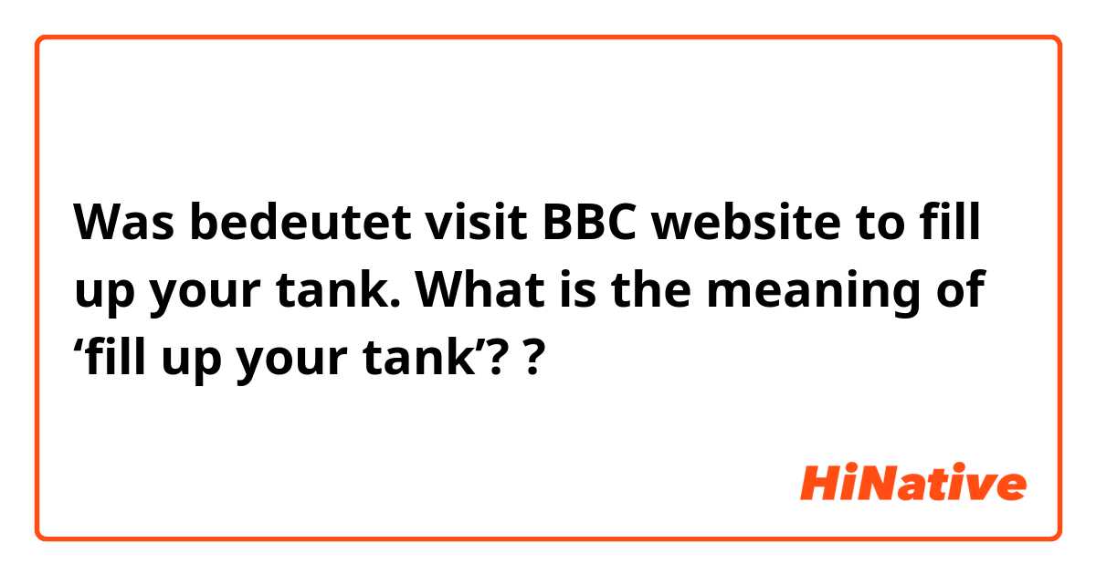 Was bedeutet visit BBC website to fill up your tank. What is the meaning of ‘fill up your tank’??