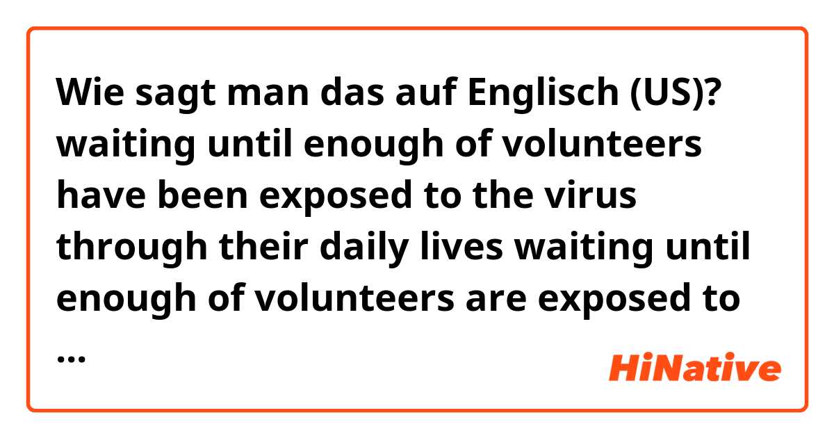 Wie sagt man das auf Englisch (US)? waiting until enough of volunteers have been exposed to the virus through their daily lives
waiting until enough of volunteers are exposed to the virus through their daily lives
Is it same? Which would be better?
