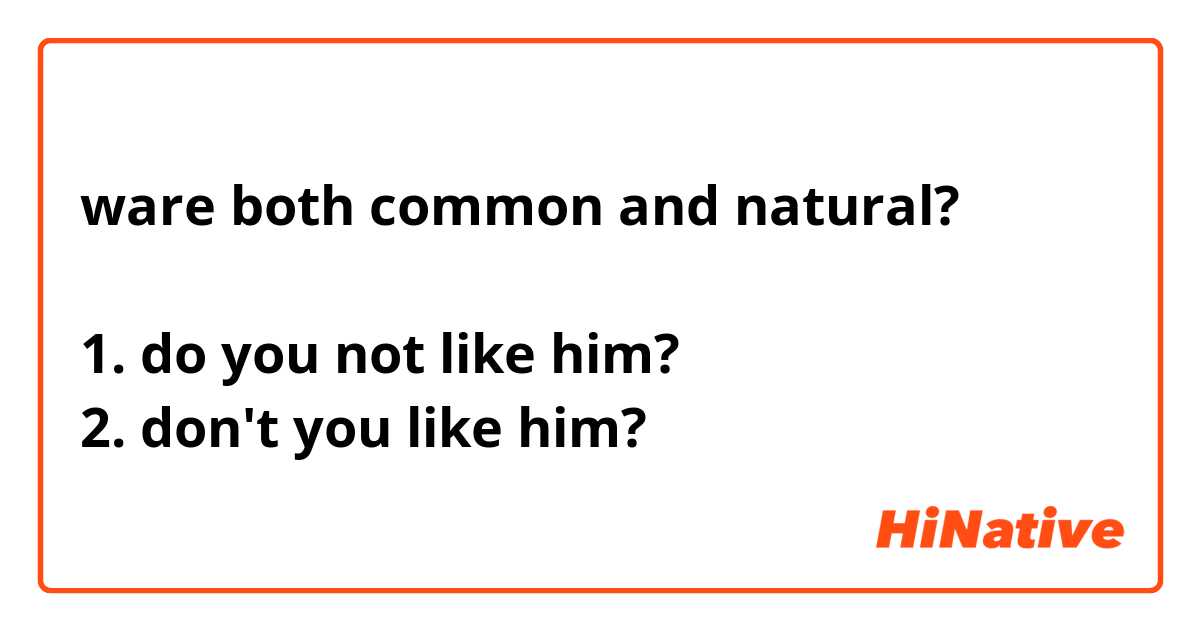 ware both common and natural?

1. do you not like him?
2. don't you like him?