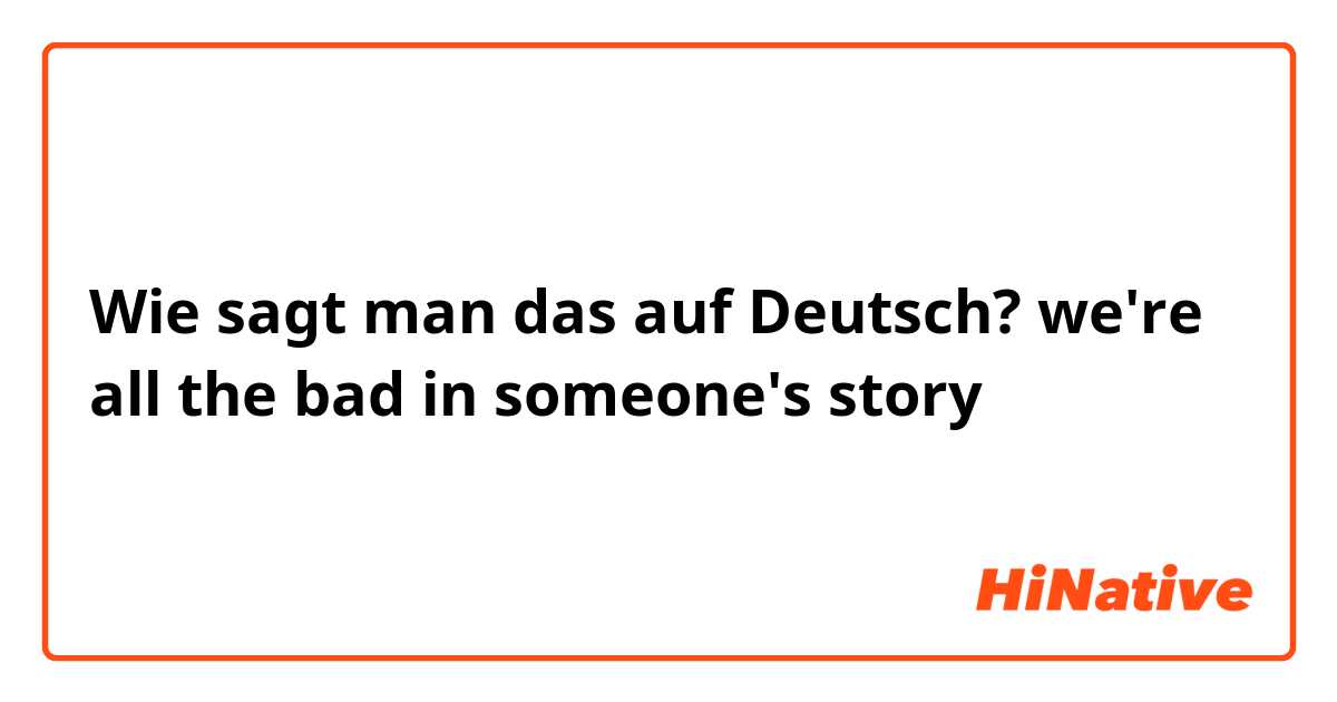 Wie sagt man das auf Deutsch? we're all the bad in someone's story 