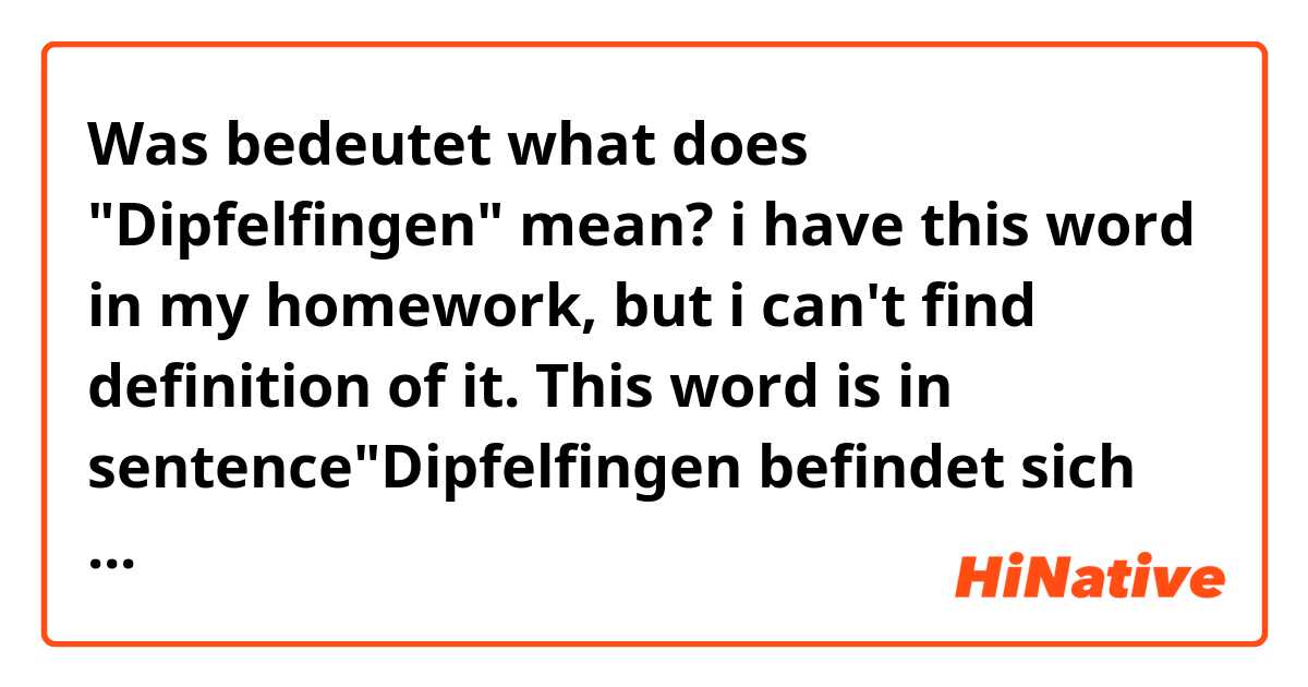 Was bedeutet what does "Dipfelfingen" mean? i have this word in my homework, but i can't find definition of it. This word is in sentence"Dipfelfingen befindet sich unter/bei München."?