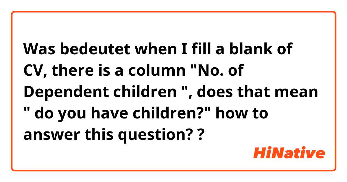 Was bedeutet when I fill a blank of CV, there is a column "No. of Dependent children ", does that mean " do you have children?" how to answer this question??