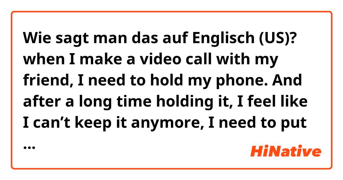 Wie sagt man das auf Englisch (US)? when I make a video call with my friend, I need to hold my phone. And after a long time holding it, I feel like I can’t keep it anymore, I need to put it down immediately. So what word will you use for that feeling? please hello me, thank you in advance.