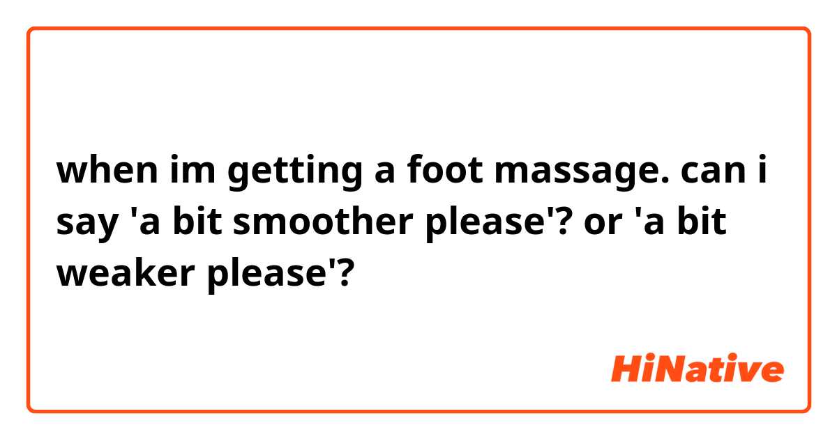 when im getting a foot massage. can i say 'a bit smoother please'? or 'a bit weaker please'?