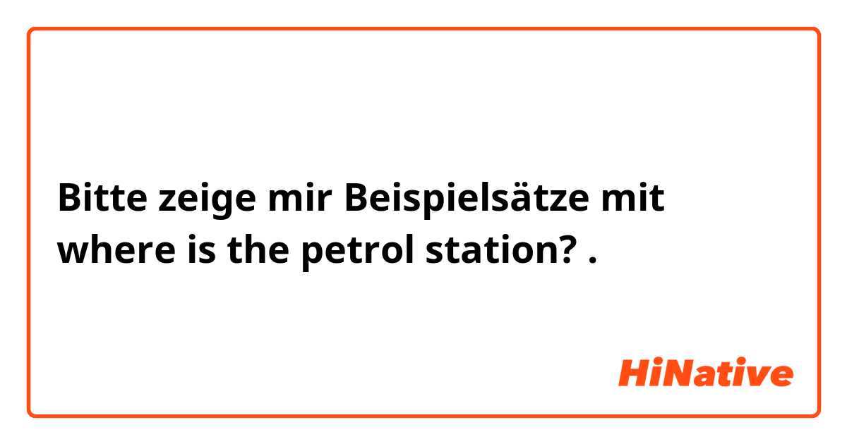 Bitte zeige mir Beispielsätze mit where is the petrol station?.