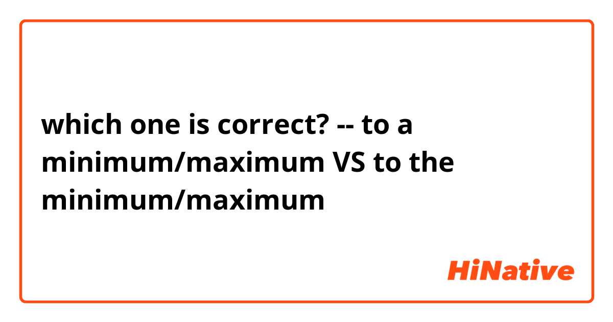 which one is  correct? -- to a minimum/maximum VS to the minimum/maximum