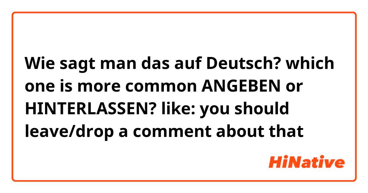 Wie sagt man das auf Deutsch? which one is more common ANGEBEN or HINTERLASSEN? like: you should leave/drop a comment about that