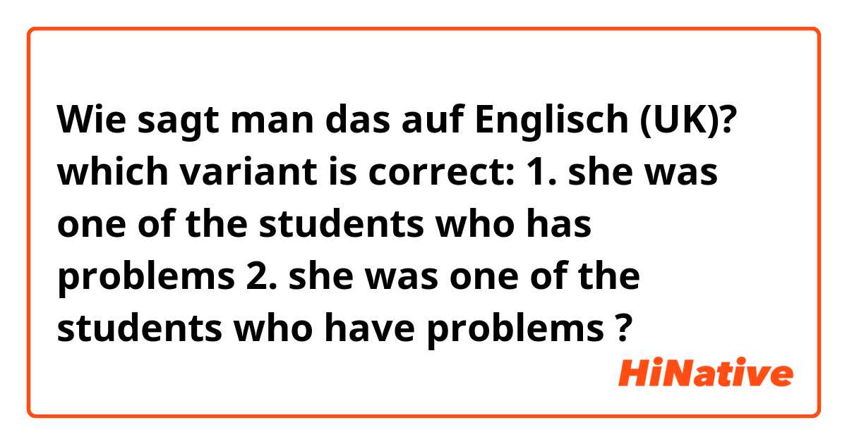 Wie sagt man das auf Englisch (UK)? which variant is correct: 1. she was one of the students who has problems 2. she was one of the students who have problems ?