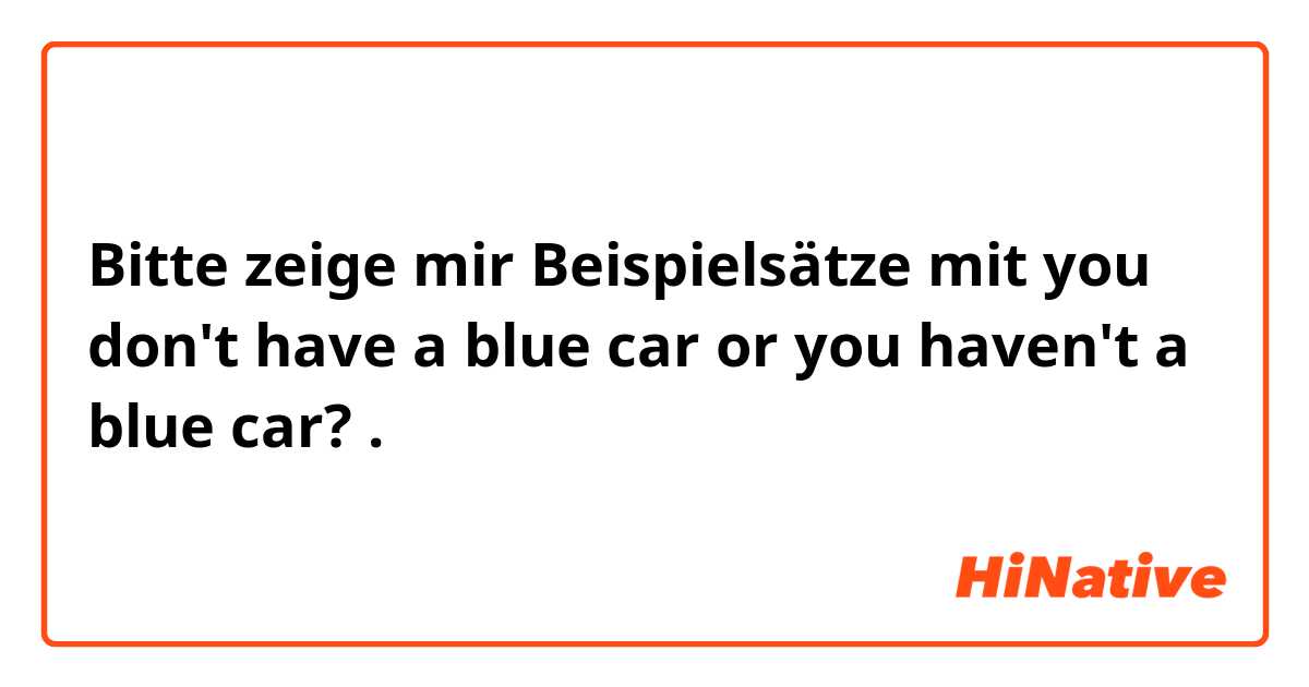Bitte zeige mir Beispielsätze mit you don't have a blue car or you haven't a blue car?.