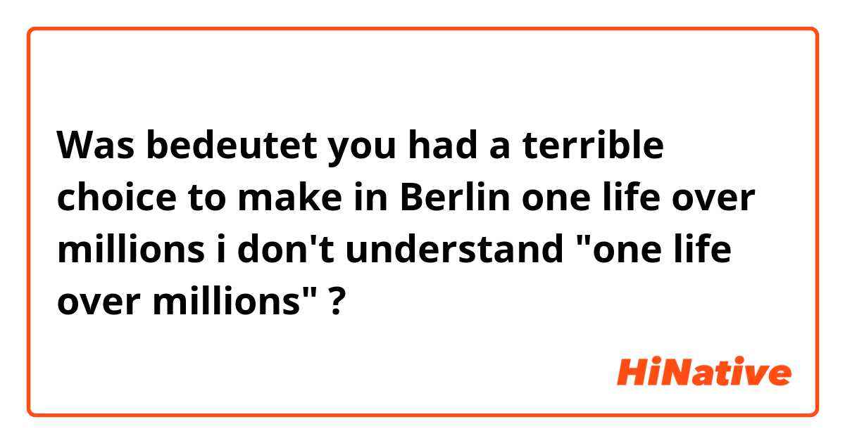 Was bedeutet you had a terrible choice to make in Berlin one life over millions
i don't understand "one life over millions"?