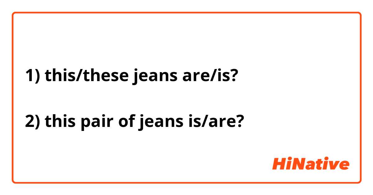 1) this/these jeans are/is? 2) this pair of is/are? |