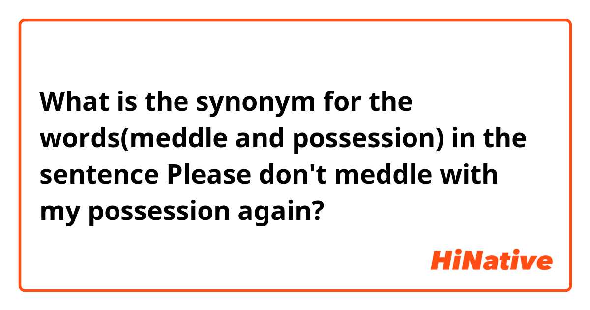 What is the synonym for the words(meddle and possession) in the sentence  Please don't meddle with my possession again?