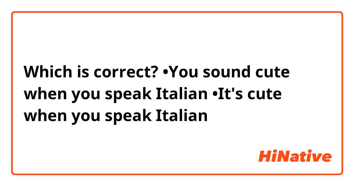 Which is correct? •You sound cute when you speak Italian •It\'s ...