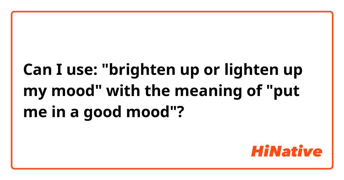 Email Diskutere overholdelse Can I use: "brighten up or lighten up my mood" with the meaning of "put me  in a good mood"? | HiNative