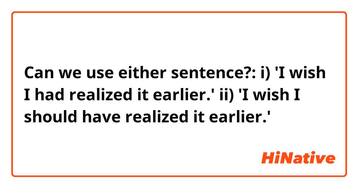 Can we use either sentence?: i) 'I wish I had realized it earlier.' ii) 'I  wish I should have realized it earlier.