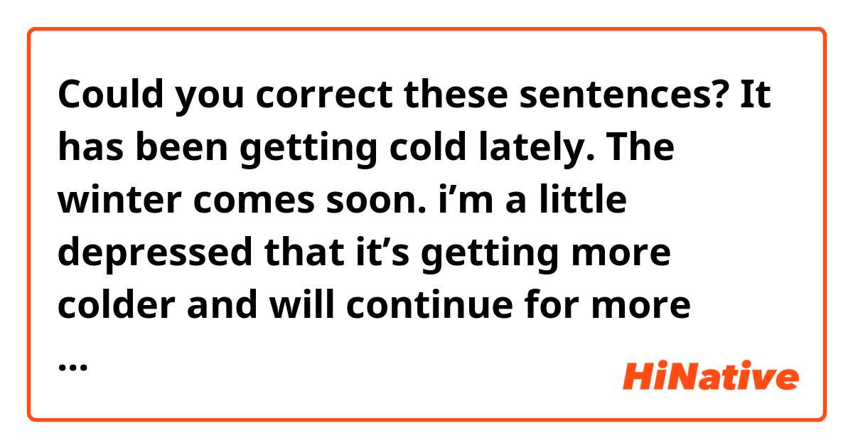 Could you correct these sentences? It has been getting cold lately. The