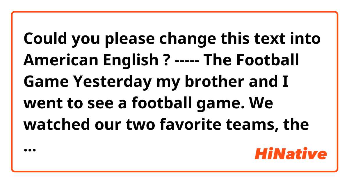 Could you please change this text into American English ? ----- The  Football Game Yesterday my brother and