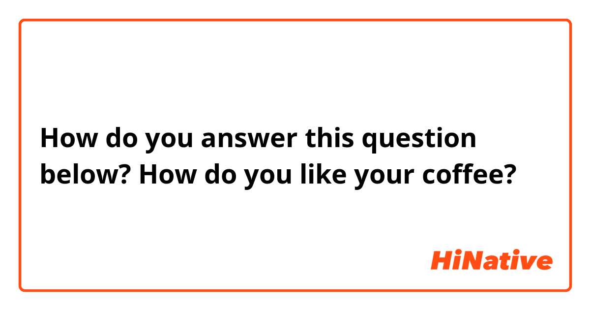How do you answer this question below? How do you like your coffee? | HiNative