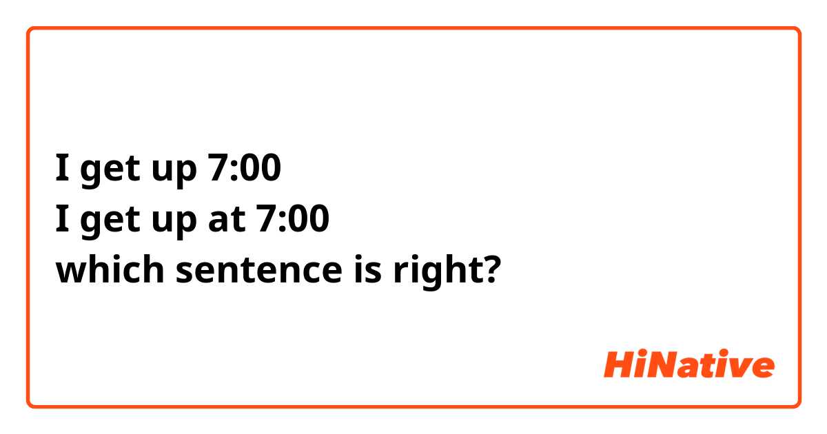 I get up 7:00 I get up at 7:00 which sentence is right? | HiNative