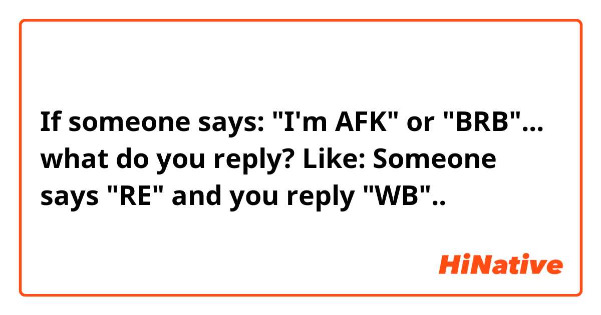If someone says: I'm AFK or BRB what do you reply? Like: Someone  says RE and you reply WB..