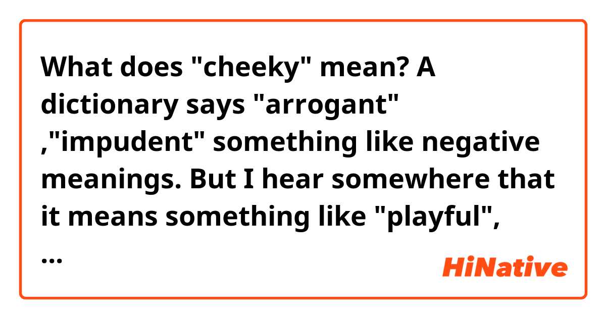 What does cheeky mean? A dictionary says arrogant ,impudent something  like negative meanings. But I hear somewhere that it means something like  playful, prankish(?)