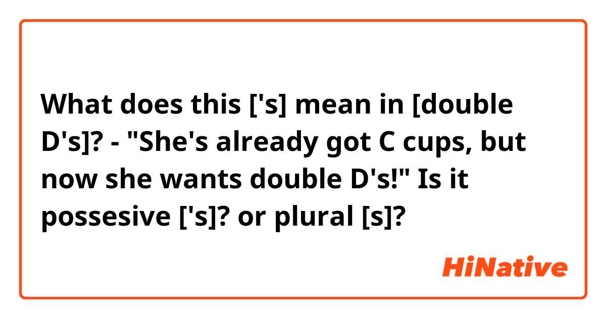 What does this ['s] mean in [double D's]? - She's already got C cups, but  now she wants double D's! Is it possesive ['s]? or plural [s]?