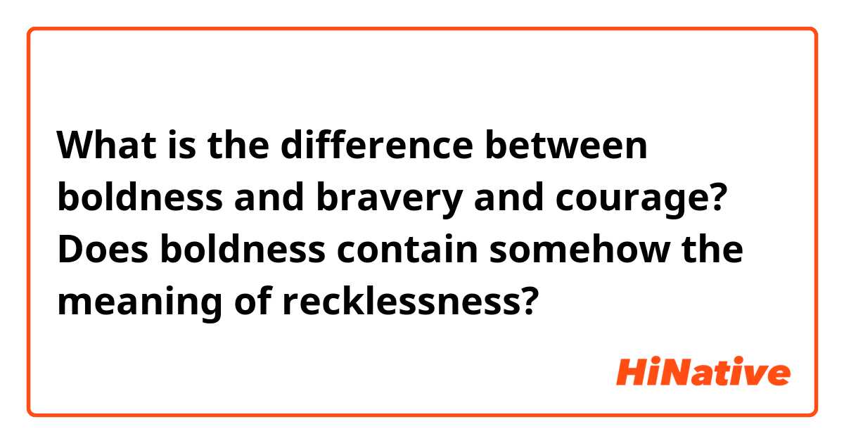 What is the difference between boldness and bravery and courage? Does  boldness contain somehow the meaning of recklessness?