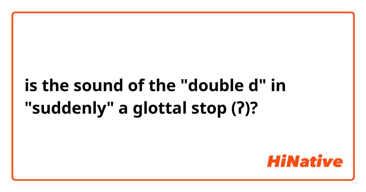 is the sound of the double d in suddenly a glottal stop (ʔ