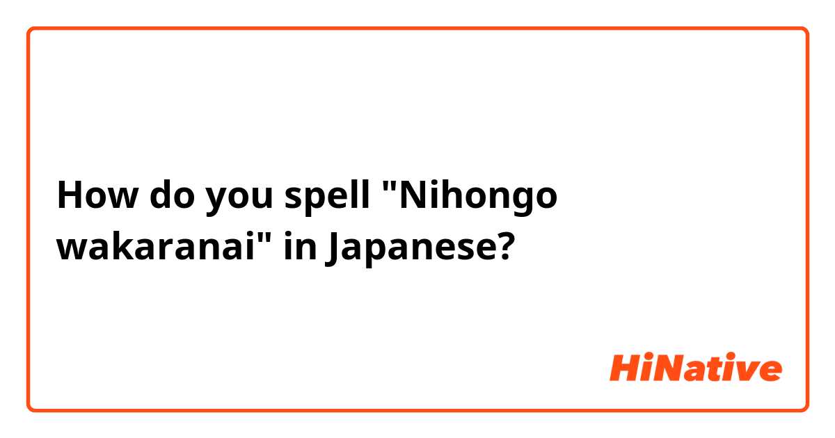 How Do You Spell Nihongo Wakaranai In Japanese Hinative