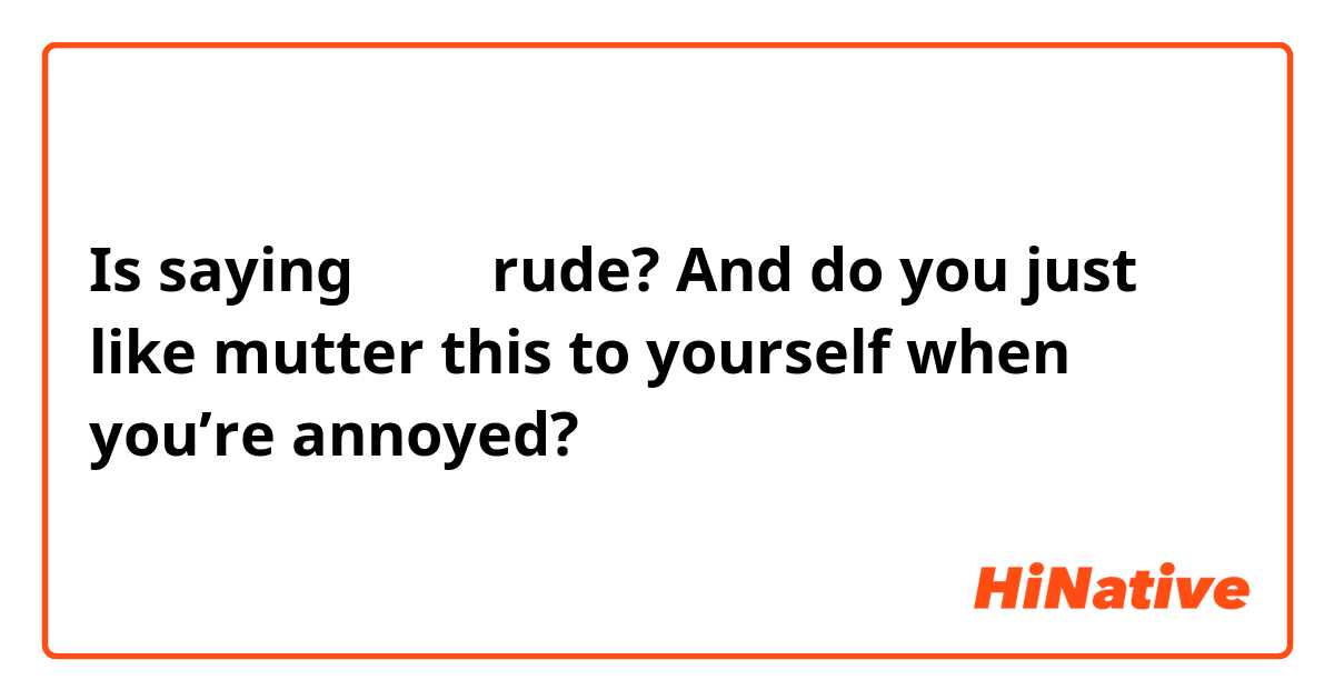 Is saying 짜증나 rude? And do you just like mutter this to yourself when ...