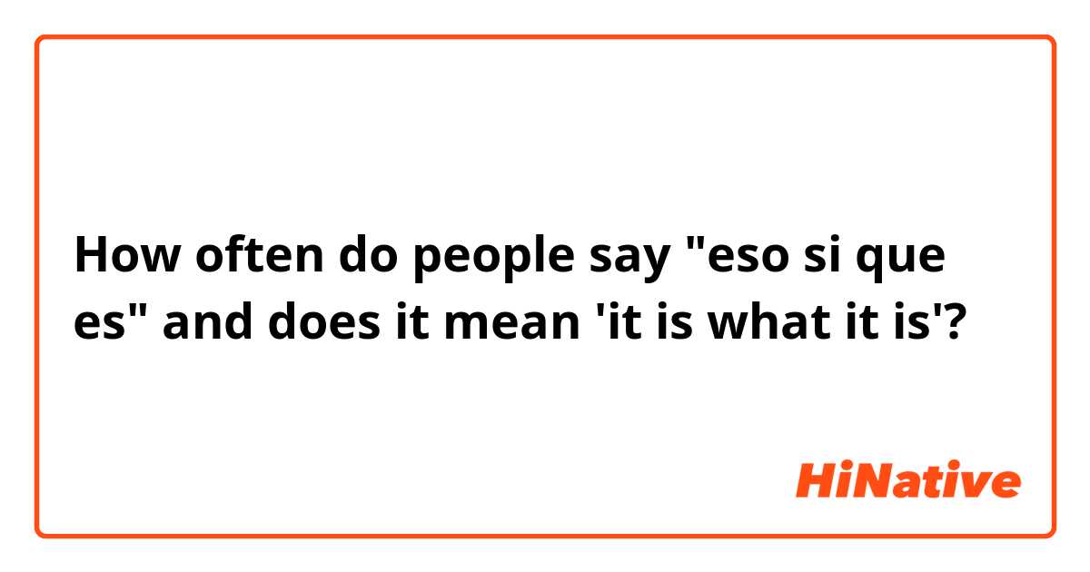 How often do say "eso si que es" and does it mean is what is'? | HiNative