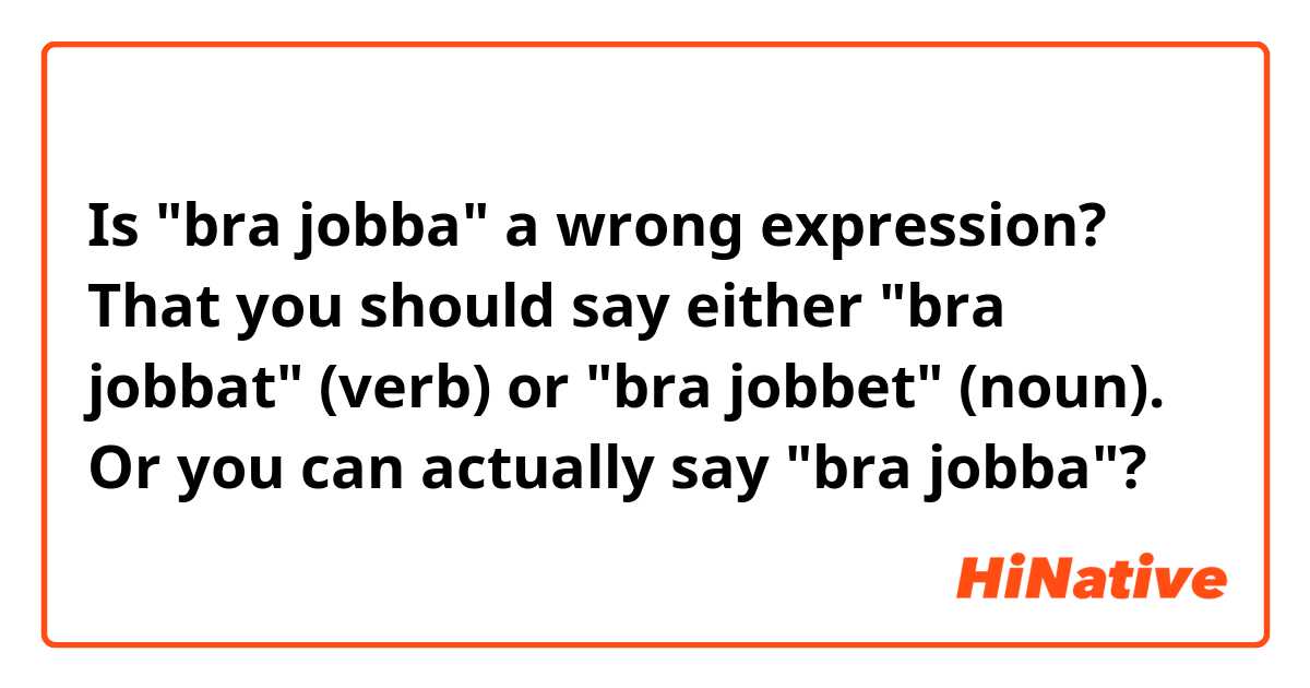 Is bra jobba a wrong expression? That you should say either bra jobbat  (verb) or bra jobbet (noun). Or you can actually say bra jobba?