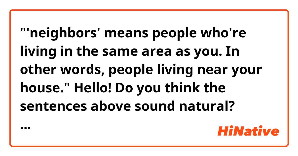 "'neighbors' means people who're living in the same area as you. In other words, people living near your house."

Hello! Do you think the sentences above sound natural? Thank you in advance. 