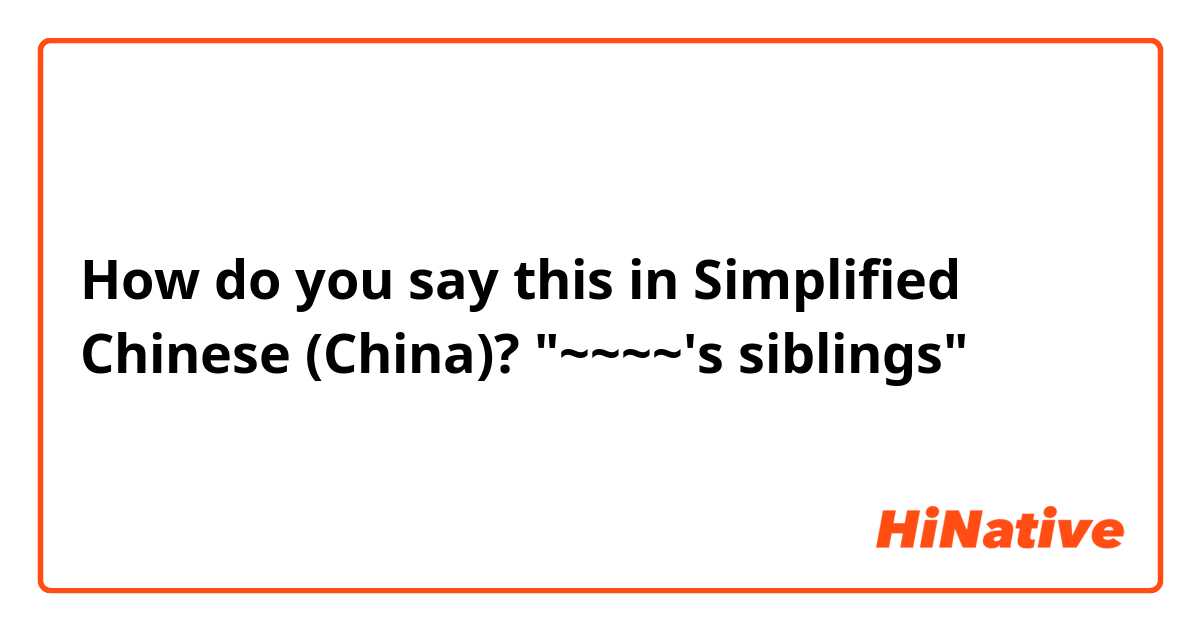 How do you say this in Simplified Chinese (China)? "~~~~'s siblings"